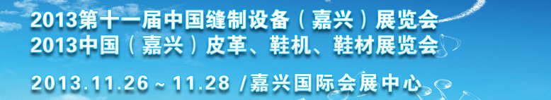 2013中國（嘉興）皮革、鞋機、鞋材展覽會<br>2013第十一屆中國縫制設(shè)備（嘉興）展覽會