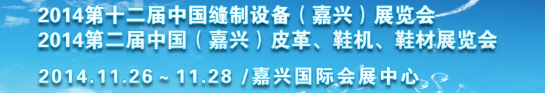 2014第十二屆中國縫制設(shè)備（嘉興）展覽會<br>2014第二屆中國（嘉興）皮革、鞋機(jī)、鞋材展覽會