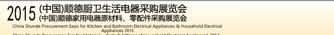 2015 (中國)順德廚衛(wèi)生活電器采購展覽會<br>2015(中國)順德家用電器原材料、零配件采購展覽會